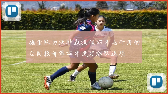 掘金队为沃特森提供四年七千万的合同报价第四年设定球队选项