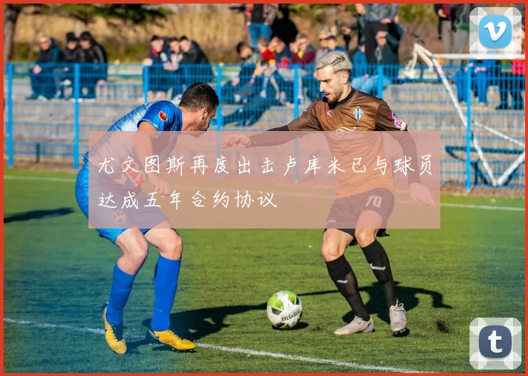 尤文图斯再度出击卢库米已与球员达成五年合约协议