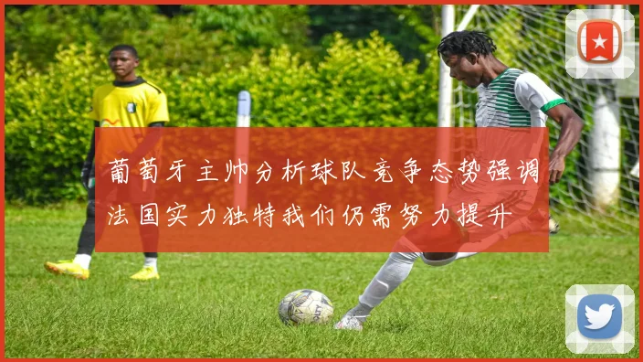 葡萄牙主帅分析球队竞争态势强调法国实力独特我们仍需努力提升