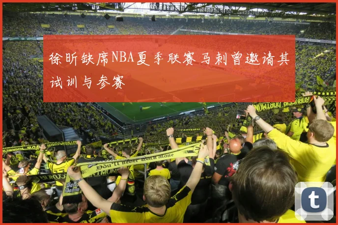 徐昕缺席NBA夏季联赛马刺曾邀请其试训与参赛