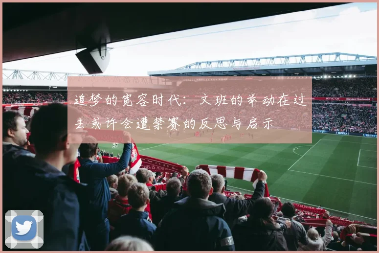 追梦的宽容时代：文班的举动在过去或许会遭禁赛的反思与启示