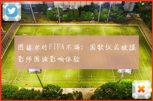图赫尔对FIFA不满:国歌仪式被摄影师围堵影响体验