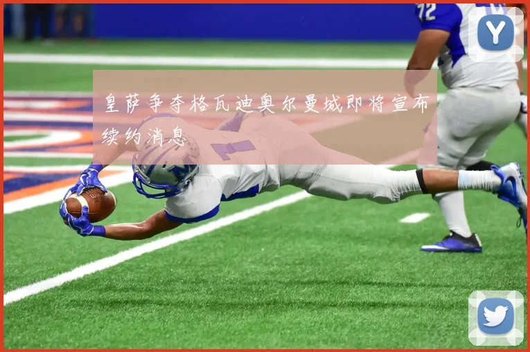 皇萨争夺格瓦迪奥尔曼城即将宣布续约消息