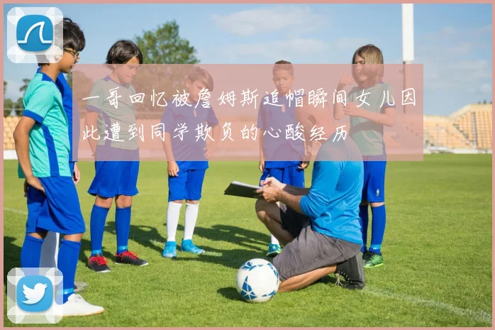 一哥回忆被詹姆斯追帽瞬间女儿因此遭到同学欺负的心酸经历