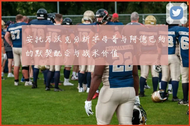 安托万沃克分析字母哥与阿德巴约的默契配合与战术价值