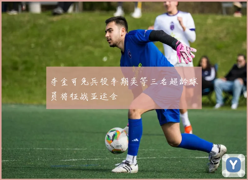 夺金可免兵役李期奕等三名超龄球员将征战亚运会