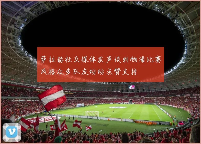 萨拉赫社交媒体发声谈利物浦比赛风格众多队友纷纷点赞支持