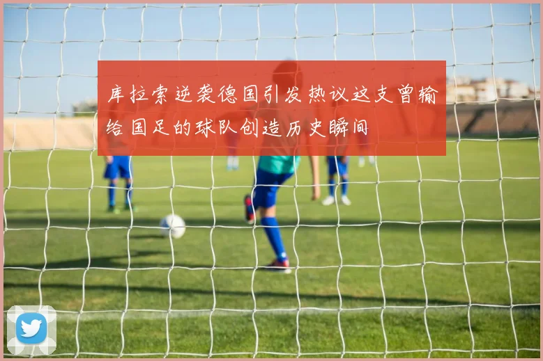 库拉索逆袭德国引发热议这支曾输给国足的球队创造历史瞬间