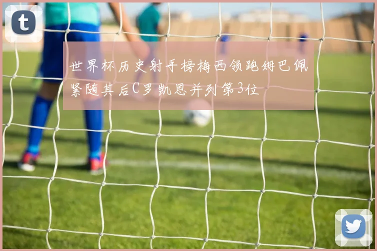 世界杯历史射手榜梅西领跑姆巴佩紧随其后C罗凯恩并列第3位