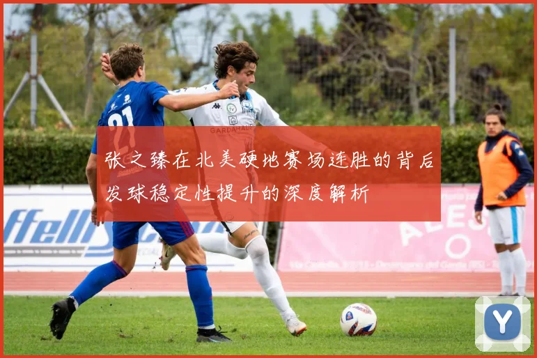 张之臻在北美硬地赛场连胜的背后发球稳定性提升的深度解析