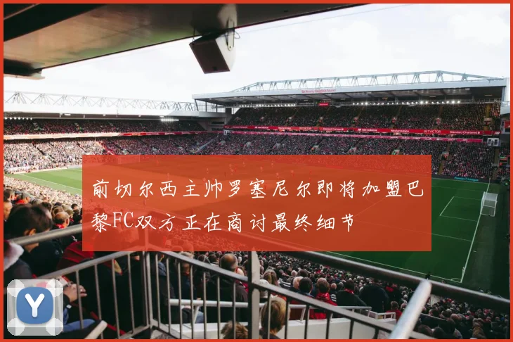 前切尔西主帅罗塞尼尔即将加盟巴黎FC双方正在商讨最终细节