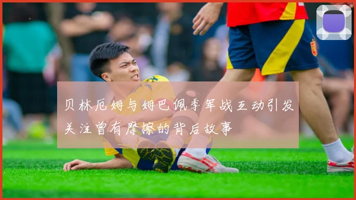 贝林厄姆与姆巴佩季军战互动引发关注曾有摩擦的背后故事