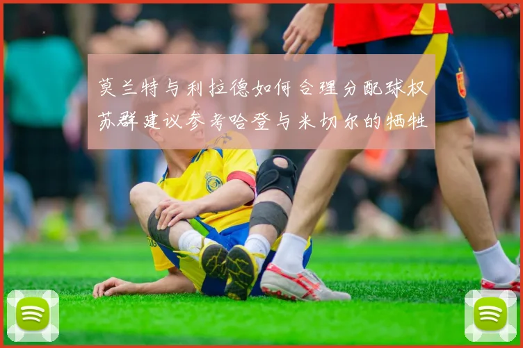 莫兰特与利拉德如何合理分配球权苏群建议参考哈登与米切尔的牺牲精神