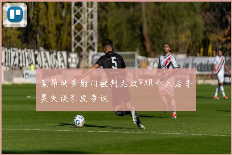 莱昂纳多射门被判无效VAR介入后李昊失误引发争议