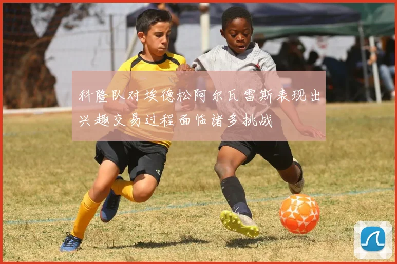科隆队对埃德松阿尔瓦雷斯表现出兴趣交易过程面临诸多挑战