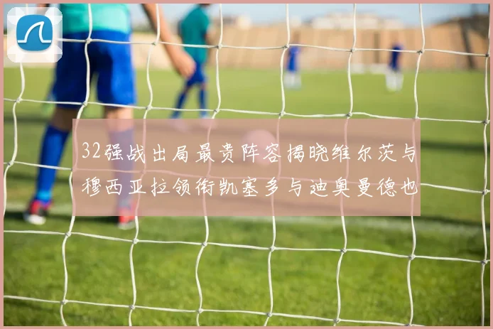 32强战出局最贵阵容揭晓维尔茨与穆西亚拉领衔凯塞多与迪奥曼德也在其中