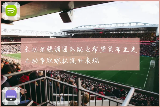 米切尔强调团队配合希望莫布里更主动争取球权提升表现
