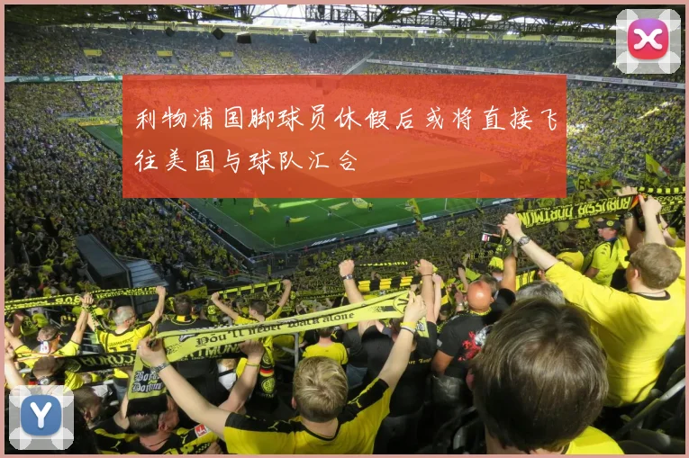 利物浦国脚球员休假后或将直接飞往美国与球队汇合