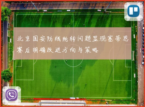 北京国安防线轮转问题显现塞蒂恩赛后明确改进方向与策略