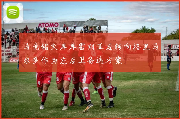 马竞错失库库雷利亚后转向格里马尔多作为左后卫备选方案