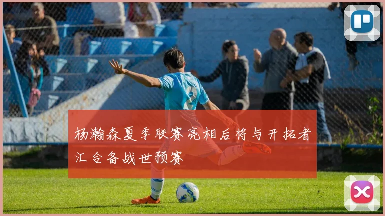 杨瀚森夏季联赛亮相后将与开拓者汇合备战世预赛