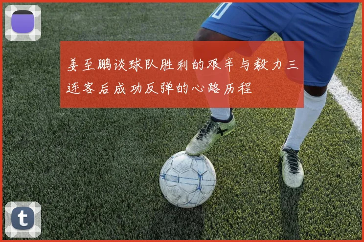 姜至鹏谈球队胜利的艰辛与毅力三连客后成功反弹的心路历程