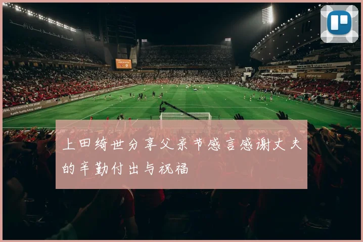 上田绮世分享父亲节感言感谢丈夫的辛勤付出与祝福