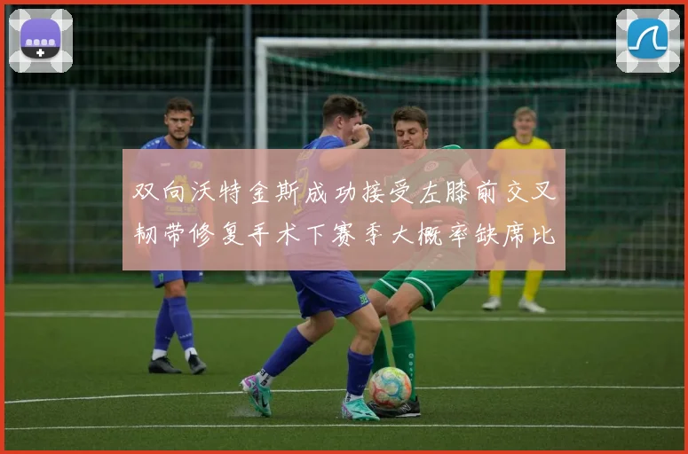 双向沃特金斯成功接受左膝前交叉韧带修复手术下赛季大概率缺席比赛