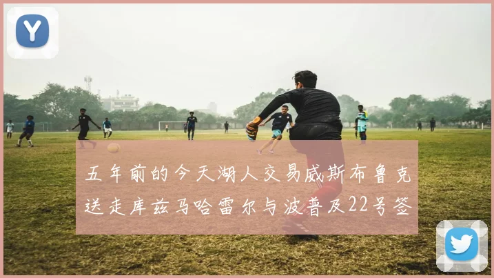 五年前的今天湖人交易威斯布鲁克送走库兹马哈雷尔与波普及22号签