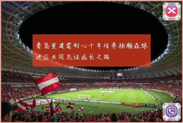 青岛重建需耐心十年培养杨瀚森球迷应共同见证成长之路