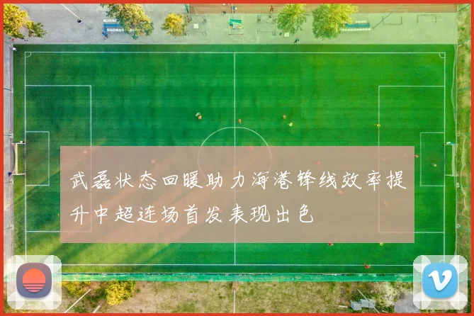 武磊状态回暖助力海港锋线效率提升中超连场首发表现出色