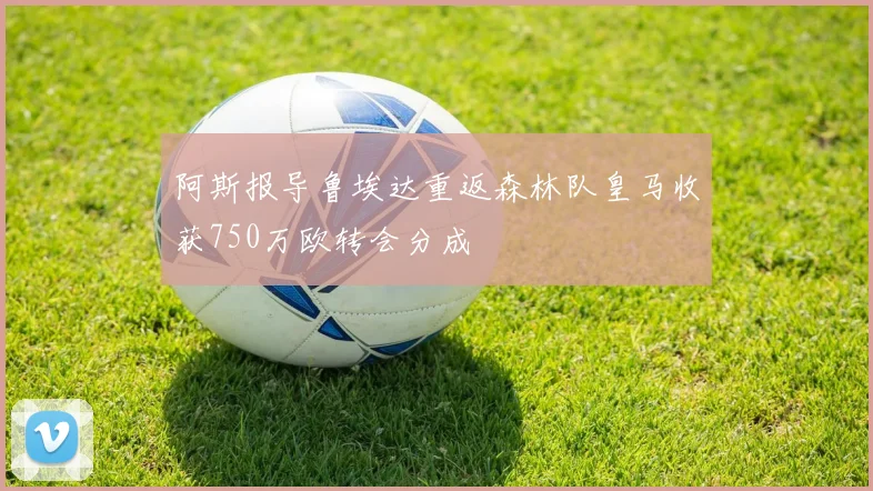 阿斯报导鲁埃达重返森林队皇马收获750万欧转会分成