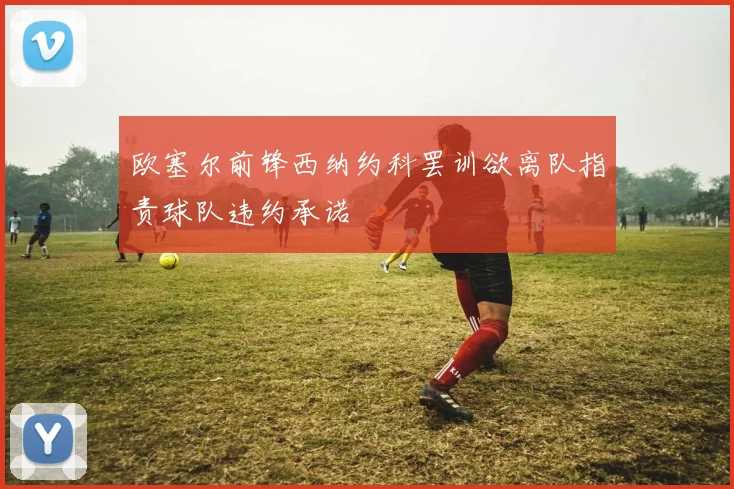 欧塞尔前锋西纳约科罢训欲离队指责球队违约承诺