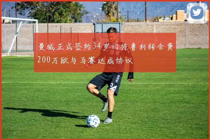 曼城正式签约34岁门将鲁利转会费200万欧与马赛达成协议
